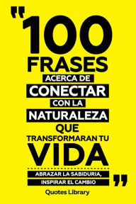 Title: 100 Frases Acerca De Conectar Con La Naturaleza Que Transformaran Tu Vida - Abrazar La Sabiduria, Inspirar El Cambio, Author: Quotes Library