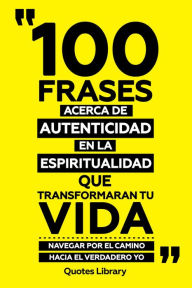 Title: 100 Frases Acerca De Autenticidad En La Espiritualidad Que Transformaran Tu Vida - Navegar Por El Camino Hacia El Verdadero Yo, Author: Quotes Library