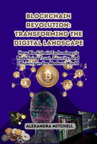 Title: Blockchain Revolution: Transforming the Digital Landscape: How Blockchain Technology is Redefining Trust, Security, and Efficiency in the Modern World, Author: Alexandra Mitchell