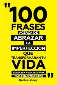 Title: 100 Frases Acerca De Abrazar La Imperfeccion Que Transformaran Tu Vida - Sabiduria Milenaria Para Vivir Con Autenticidad, Author: Quotes Library