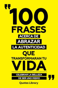 Title: 100 Frases Acerca De Abrazar La Autenticidad Que Transformaran Tu Vida - Celebrar La Belleza De Ser Uno Mismo, Author: Quotes Library