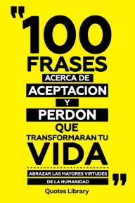 Title: 100 Frases Acerca De Aceptacion Y Perdon Que Transformaran Tu Vida - Abrazar Las Mayores Virtudes De La Humanidad, Author: Quotes Library