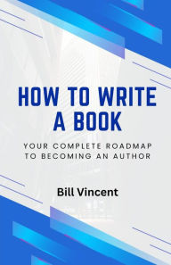 Title: How to Write a Book: Your Complete Roadmap to Becoming an Author, Author: Bill Vincent