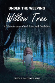 Title: Under the Weeping Willow Tree: A Memoir about Grief, Loss, and Disability, Author: Msw Linda S Madison