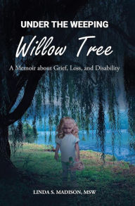 Title: Under the Weeping Willow Tree: A Memoir about Grief, Loss, and Disability, Author: MSW Linda S. Madison