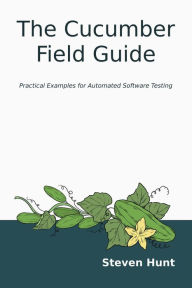 Title: The Cucumber Field Guide: Practical Examples for Automated Software Testing, Author: Steven Hunt