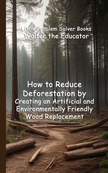 How to Reduce Deforestation by Creating an Artificial and Environmentally Friendly Wood Replacement