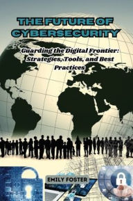 Title: The Future of Cybersecurity: Guarding the Digital Frontier: Strategies, Tools, and Best Practices, Author: Emily Foster