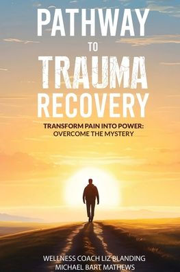 Pathway to Trauma Recovery: Transform Pain Into Power: Overcome the Mystery