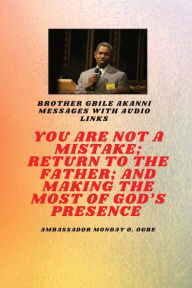 Title: You Are Not A Mistake; Return to the Father; and Making the MOST of God's Presence: Brother Gbile Akanni Messages with Audio links, Author: Gbile Akanni