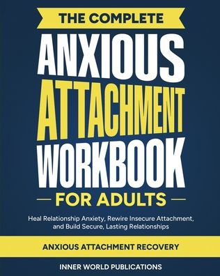 The Complete Anxious Attachment Workbook for Adults: Heal Relationship Anxiety, Rewire Insecure Attachment, and Build Secure, Lasting Relationships (Anxious Attachment Recovery)