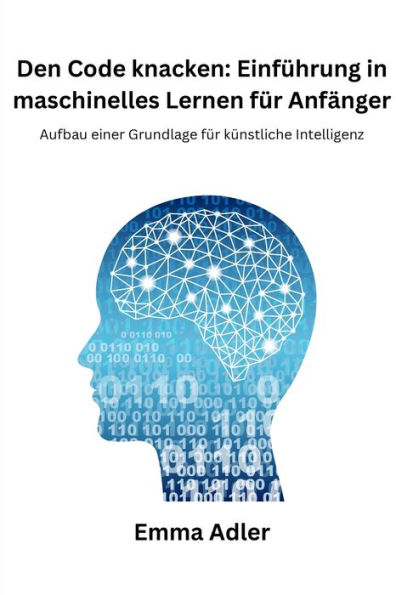 Den Code knacken: Einfï¿½hrung in maschinelles Lernen fï¿½r Anfï¿½nger: Aufbau einer Grundlage fï¿½r kï¿½nstliche Intelligenz