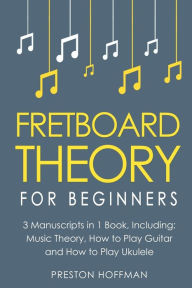 Title: Fretboard Theory: For Beginners - Bundle - The Only 3 Books You Need to Learn Fretboard Music Theory, Ukulele and Guitar Fretboard Technique Today, Author: Preston Hoffman