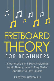 Title: Fretboard Theory: For Beginners - Bundle - The Only 3 Books You Need to Learn Fretboard Music Theory, Ukulele and Guitar Fretboard Technique Today, Author: Preston Hoffman