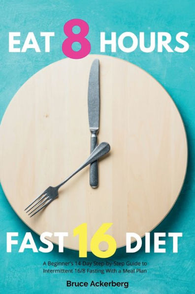 Eat 8 Hours, Fast 16 Diet: a Beginner's 14-Day Step-by-Step Guide to Intermittent 16/8 Fasting with Meal Plan