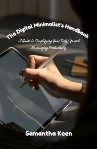 Title: The Digital Minimalist's Handbook: A Guide to Simplifying Your Tech Life and Maximizing Productivity, Author: Samantha Keen