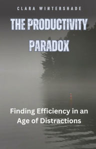 Title: The Productivity Paradox: Finding Efficiency in an Age of Distractions, Author: Clara Wintershade