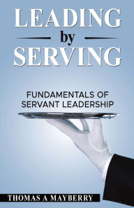 Title: Leading by Serving: Fundamentals of Servant Leadership, Author: Thomas A Mayberry