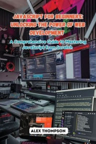 Title: JavaScript for Beginners: A Comprehensive Guide to Mastering JavaScript from Scratch, Author: Alex Thompson