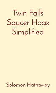 Title: Twin Falls Saucer Hoax Simplified, Author: Solomon Hathaway