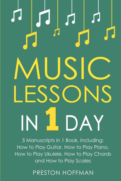 Music Lessons: 1 Day - Bundle The Only 5 Books You Need to Learn Guitar, Piano, Ukulele, Chords and Scales Today