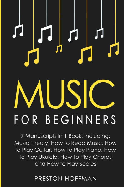 Music: For Beginners - 7 Manuscripts in 1 Book, Including: Music Theory, How to Read Music, How to Play Guitar, How to Play Piano, How to Play Ukulele, How to Play Chords and How to Play Scales: Music Theory, How to Read Music, How to Play Guitar, How to