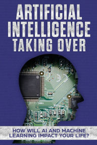 Title: Artificial Intelligence: Taking Over - How Will AI and Machine Learning Impact Your Life?, Author: James Hendrickson