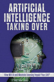 Title: Artificial Intelligence: Taking Over - How Will AI and Machine Learning Impact Your Life?, Author: James Hendrickson
