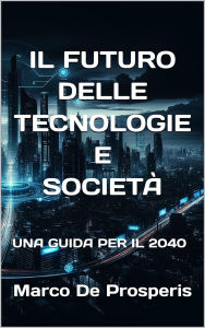 Title: IL FUTURO DELLE TECNOLOGIE E SOCIETÀ: UNA GUIDA PER IL 2040, Author: Marco De Prosperis