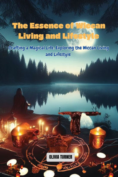 the Essence of Wiccan Living and Lifestyle: Crafting a Magical Life: Exploring Lifestyle