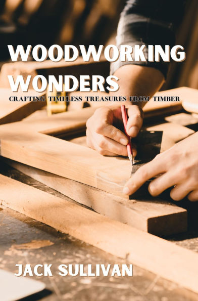 Woodworking Wonders: Crafting Timeless Treasures from Timber