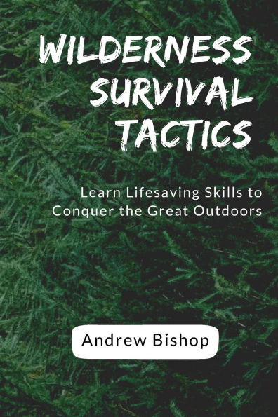 Wilderness Survival Tactics: Learn Lifesaving Skills to Conquer the Great Outdoors