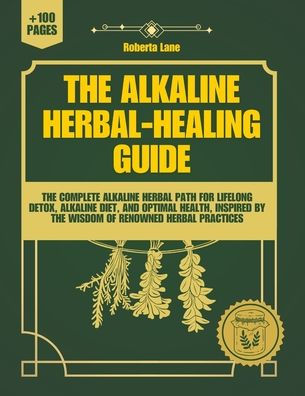 The Alkaline Herbal-Healing Guide: The Complete Alkaline Herbal Path for Lifelong Detox, Alkaline Diet, and Optimal Health, inspired by the wisdom of renowned herbal practices