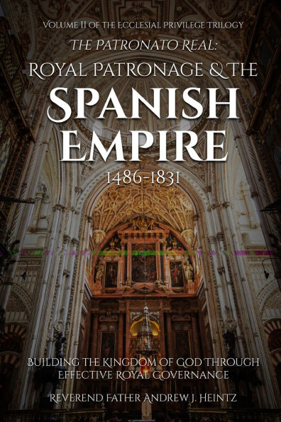 THE Patronato Real: Royal Patronage and Spanish Empire (1486-1831): VOLUME II ECCLESIAL PRIVILEGE TRILOGY