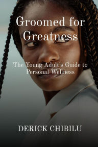 Title: Groomed for Greatness: The Young Adult's Guide to Personal Wellness, Author: DERICK CHIBILU