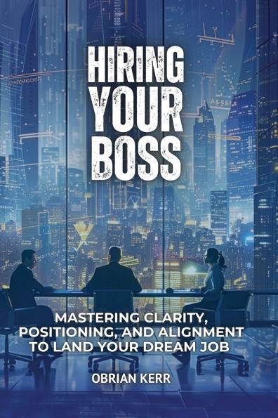 Hiring Your Boss: Mastering Clarity, Positioning, and Alignment to Land Dream Job