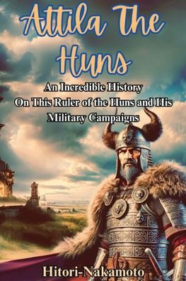 Attila the Hun: An Incredible History Episode On This Ruler of the Huns and His Military Campaigns.