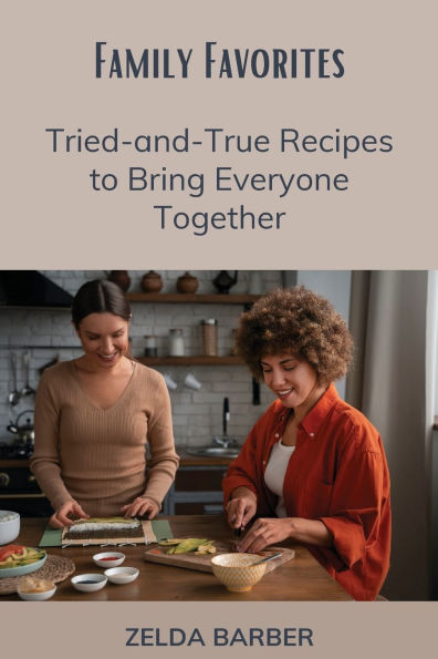 Family Favorites: Tried-and-True Recipes to Bring Everyone Together