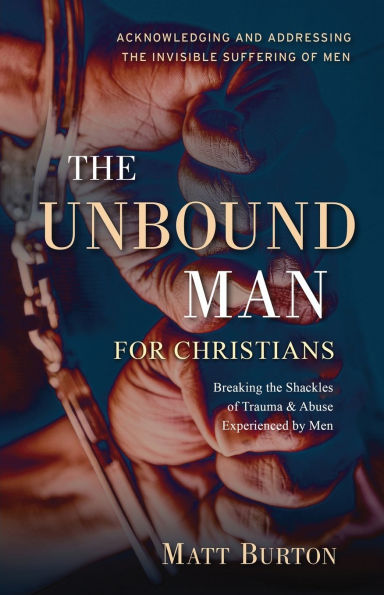 the Unbound Man For Christians: Breaking Shackles of Trauma & Abuse Experienced by Men