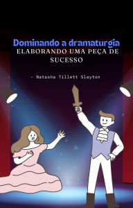 Title: Dominando a dramaturgia - elaborando uma peça de sucesso, Author: Natasha Tillett Slayton