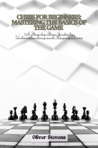 Title: Chess for Beginners: A Step-by-Step Guide to Understanding and Playing Chess, Author: Oliver Stevens