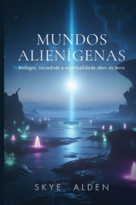 Title: Mundos AlienÃ¯Â¿Â½genas: Biologia, Sociedade e Espiritualidade AlÃ¯Â¿Â½m da Terra, Author: Skye Alden