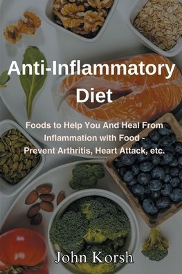 Anti Inflammatory Diet: Foods to Help You And Heal From Inflammation with Food-Prevent Arthritis, Heart Attack, etc.