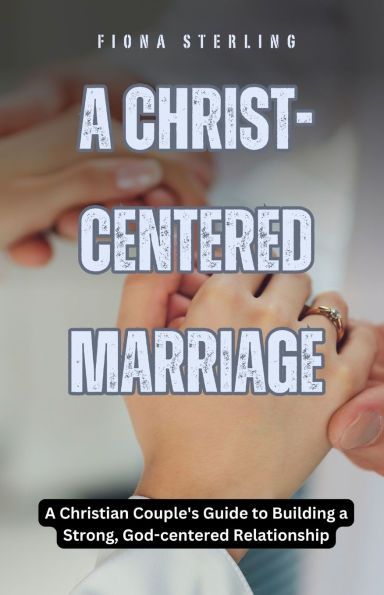 a Christ-centered Marriage: Christian Couple's Guide to Building Strong, God-centered Relationship