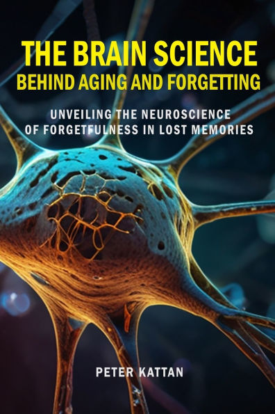 the Brain Science behind Aging and Forgetting: Unveiling Neuroscience of Forgetfulness Lost Memories