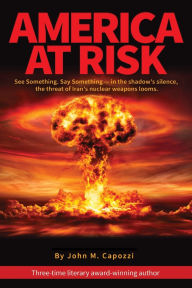 Title: America at Risk: See something, say something - in the shadow's silence, the threat of Iran's nuclear weapons looms, Author: John M Capozzi