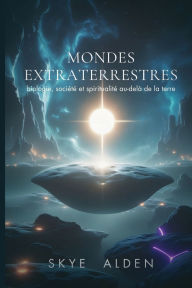 Title: Mondes Extraterrestres: Biologie, SociÃ¯Â¿Â½tÃ¯Â¿Â½ et SpiritualitÃ¯Â¿Â½ Au-delÃ¯Â¿Â½ de la Terre, Author: Skye Alden