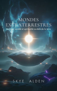 Title: Mondes Extraterrestres: Biologie, Société et Spiritualité Au-delà de la Terre, Author: Skye Alden