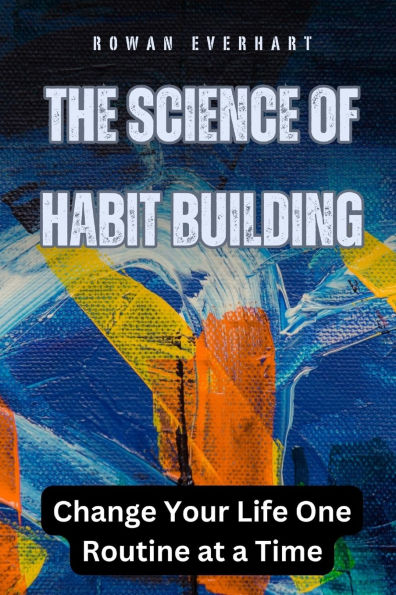 The Science of Habit Building: Change Your Life One Routine at a Time