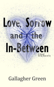 Title: Love, Sorrow, and the In-Between: A Novel for the Rest of US, Author: Gallagher Green